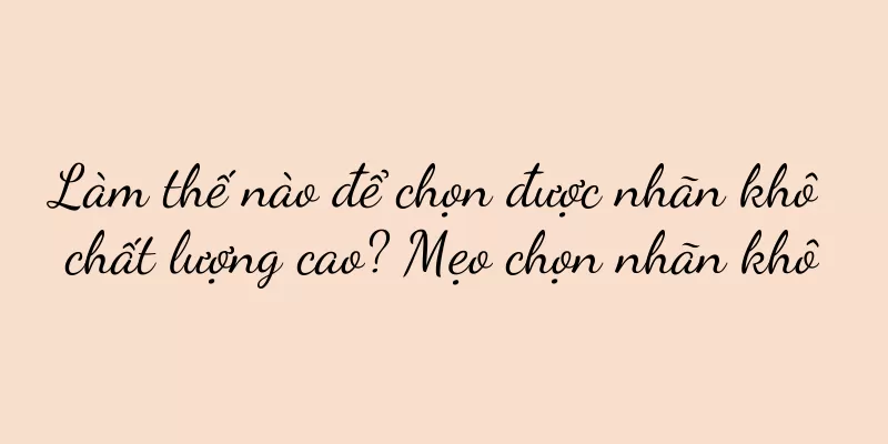 Làm thế nào để chọn được nhãn khô chất lượng cao? Mẹo chọn nhãn khô