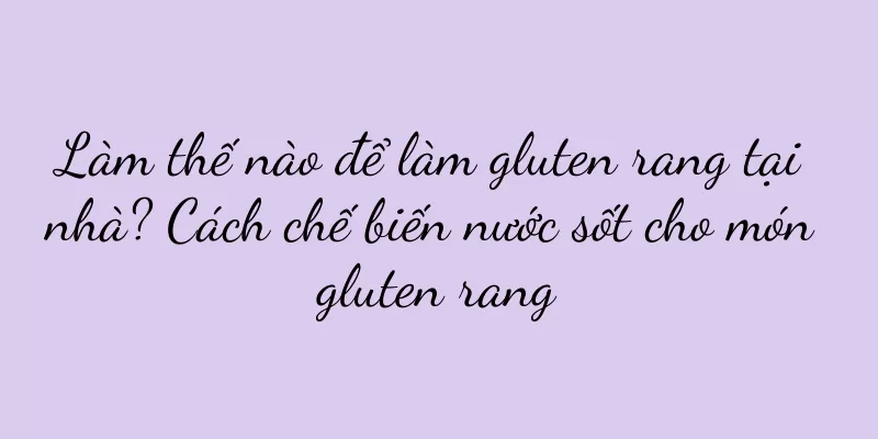 Làm thế nào để làm gluten rang tại nhà? Cách chế biến nước sốt cho món gluten rang