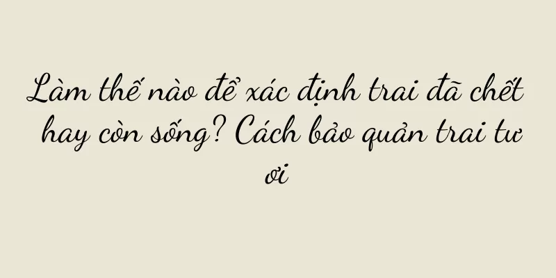 Làm thế nào để xác định trai đã chết hay còn sống? Cách bảo quản trai tươi