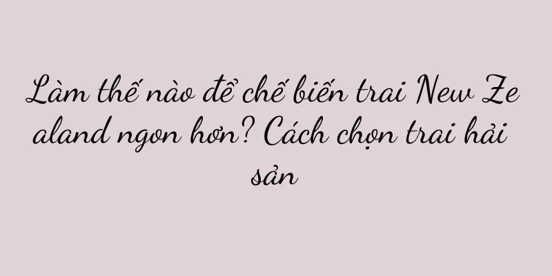 Làm thế nào để chế biến trai New Zealand ngon hơn? Cách chọn trai hải sản