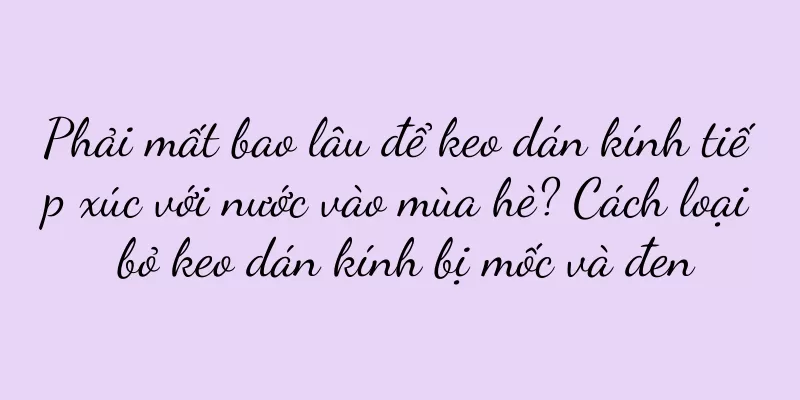 Phải mất bao lâu để keo dán kính tiếp xúc với nước vào mùa hè? Cách loại bỏ keo dán kính bị mốc và đen