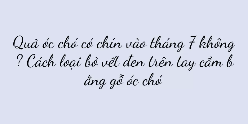 Quả óc chó có chín vào tháng 7 không? Cách loại bỏ vết đen trên tay cầm bằng gỗ óc chó