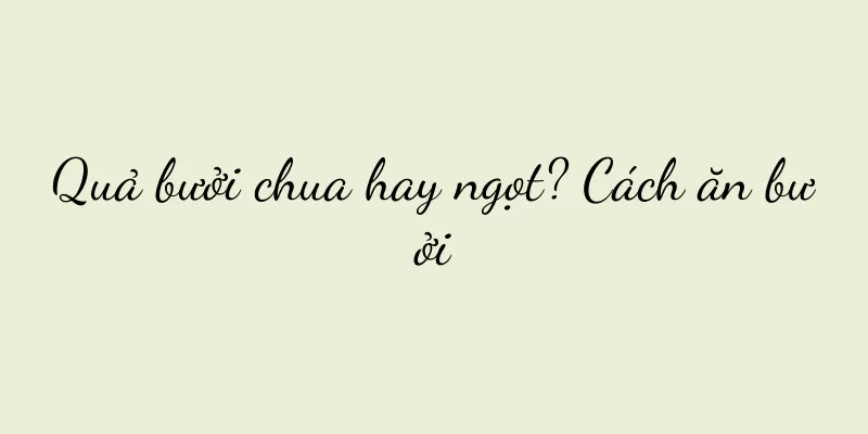 Quả bưởi chua hay ngọt? Cách ăn bưởi