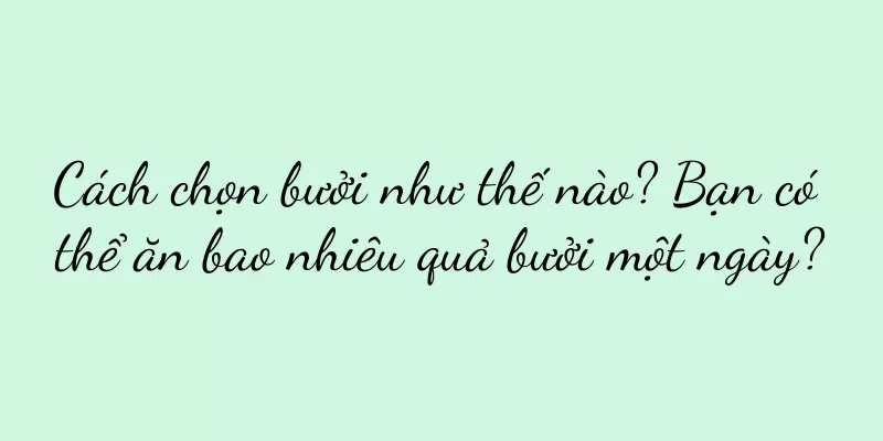 Cách chọn bưởi như thế nào? Bạn có thể ăn bao nhiêu quả bưởi một ngày?