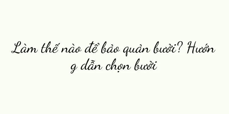 Làm thế nào để bảo quản bưởi? Hướng dẫn chọn bưởi