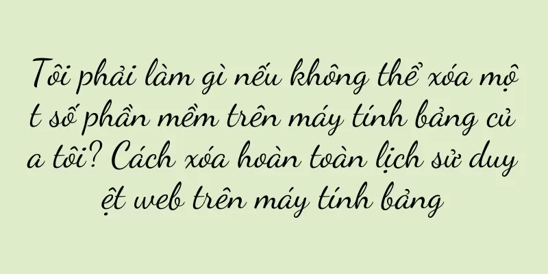 Tôi phải làm gì nếu không thể xóa một số phần mềm trên máy tính bảng của tôi? Cách xóa hoàn toàn lịch sử duyệt web trên máy tính bảng