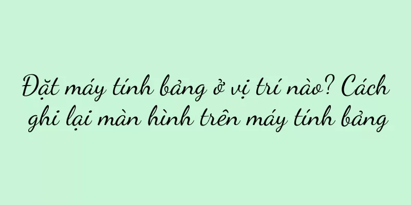 Đặt máy tính bảng ở vị trí nào? Cách ghi lại màn hình trên máy tính bảng