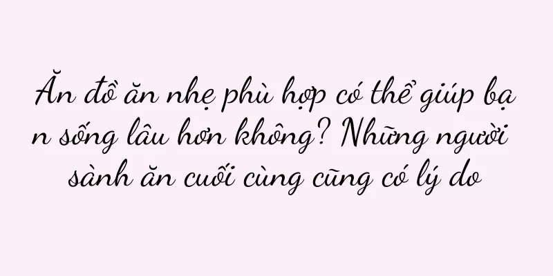 Ăn đồ ăn nhẹ phù hợp có thể giúp bạn sống lâu hơn không? Những người sành ăn cuối cùng cũng có lý do