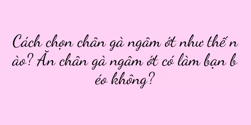 Cách chọn chân gà ngâm ớt như thế nào? Ăn chân gà ngâm ớt có làm bạn béo không?