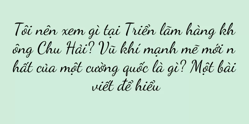Tôi nên xem gì tại Triển lãm hàng không Chu Hải? Vũ khí mạnh mẽ mới nhất của một cường quốc là gì? Một bài viết để hiểu