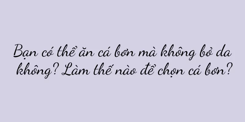 Bạn có thể ăn cá bơn mà không bỏ da không? Làm thế nào để chọn cá bơn?