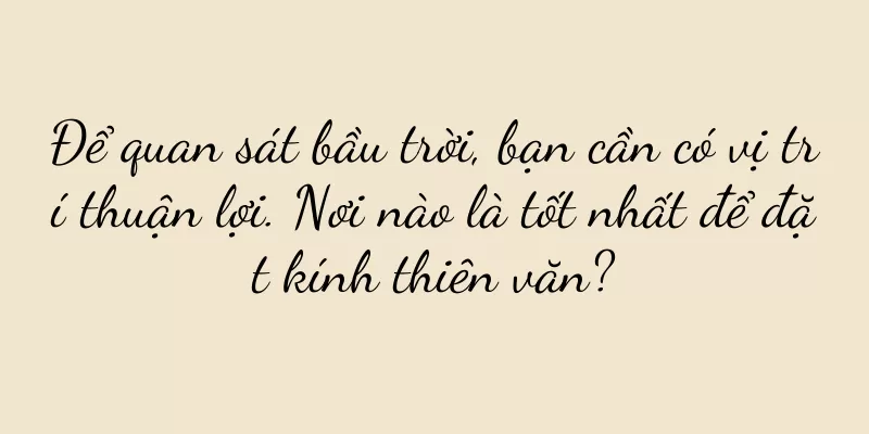 Để quan sát bầu trời, bạn cần có vị trí thuận lợi. Nơi nào là tốt nhất để đặt kính thiên văn?