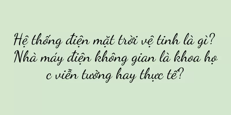 Hệ thống điện mặt trời vệ tinh là gì? Nhà máy điện không gian là khoa học viễn tưởng hay thực tế?