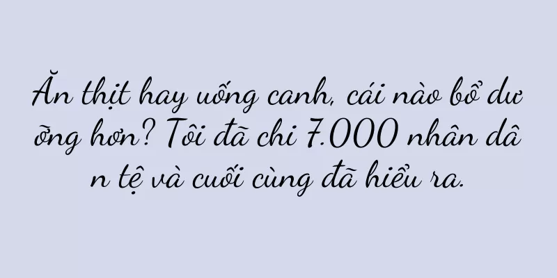 Ăn thịt hay uống canh, cái nào bổ dưỡng hơn? Tôi đã chi 7.000 nhân dân tệ và cuối cùng đã hiểu ra.