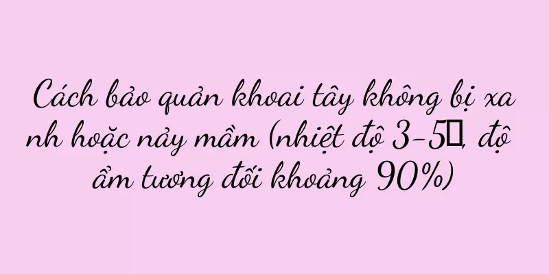 Cách bảo quản khoai tây không bị xanh hoặc nảy mầm (nhiệt độ 3-5℃, độ ẩm tương đối khoảng 90%)