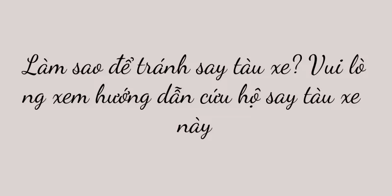 Làm sao để tránh say tàu xe? Vui lòng xem hướng dẫn cứu hộ say tàu xe này