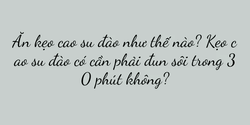 Ăn kẹo cao su đào như thế nào? Kẹo cao su đào có cần phải đun sôi trong 30 phút không?