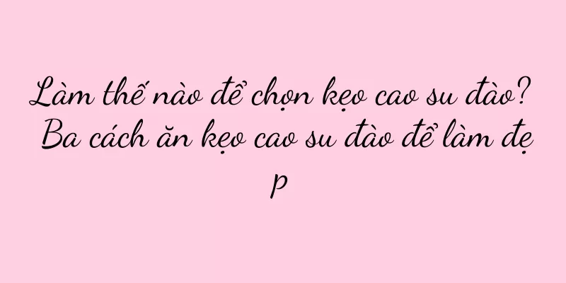 Làm thế nào để chọn kẹo cao su đào? Ba cách ăn kẹo cao su đào để làm đẹp
