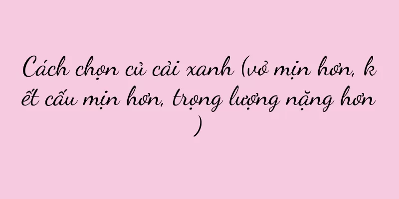 Cách chọn củ cải xanh (vỏ mịn hơn, kết cấu mịn hơn, trọng lượng nặng hơn)