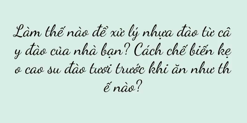 Làm thế nào để xử lý nhựa đào từ cây đào của nhà bạn? Cách chế biến kẹo cao su đào tươi trước khi ăn như thế nào?