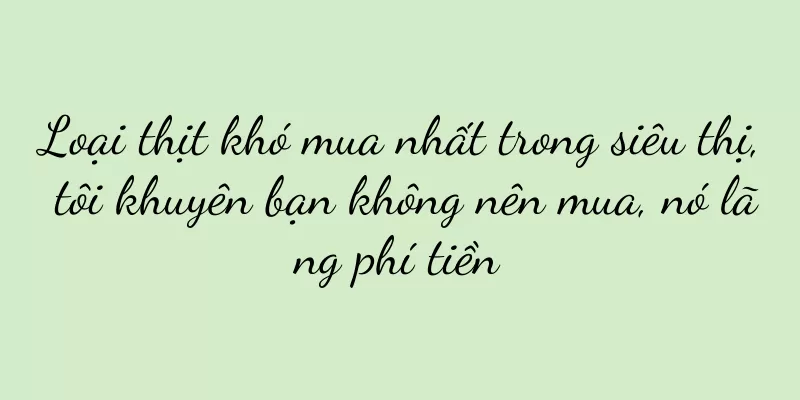 Loại thịt khó mua nhất trong siêu thị, tôi khuyên bạn không nên mua, nó lãng phí tiền