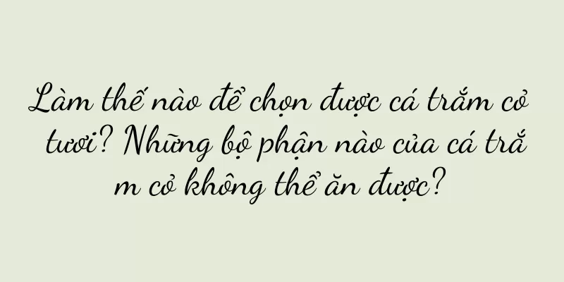 Làm thế nào để chọn được cá trắm cỏ tươi? Những bộ phận nào của cá trắm cỏ không thể ăn được?