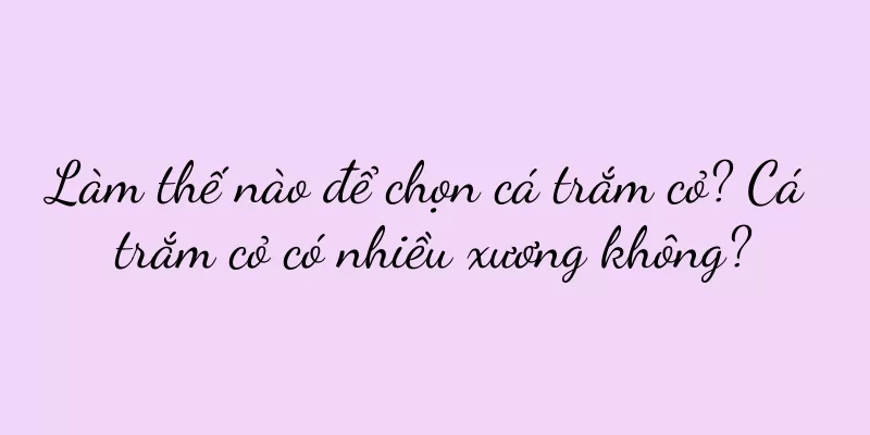 Làm thế nào để chọn cá trắm cỏ? Cá trắm cỏ có nhiều xương không?