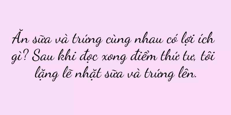 Ăn sữa và trứng cùng nhau có lợi ích gì? Sau khi đọc xong điểm thứ tư, tôi lặng lẽ nhặt sữa và trứng lên.
