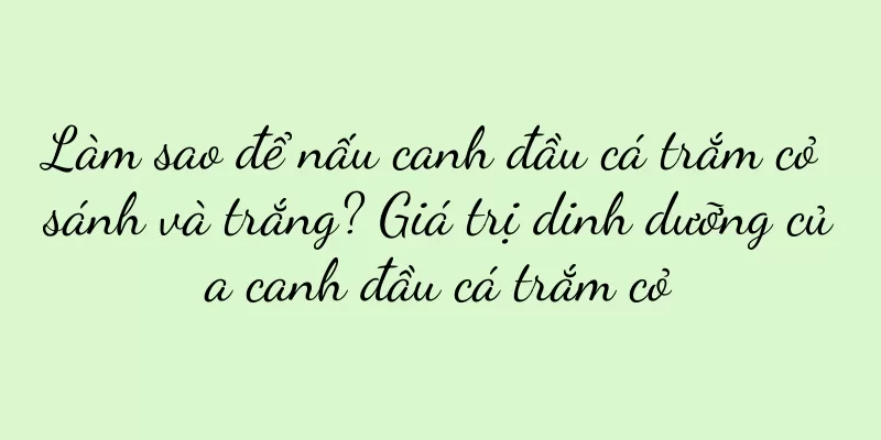 Làm sao để nấu canh đầu cá trắm cỏ sánh và trắng? Giá trị dinh dưỡng của canh đầu cá trắm cỏ