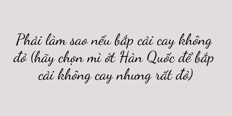 Phải làm sao nếu bắp cải cay không đỏ (hãy chọn mì ớt Hàn Quốc để bắp cải không cay nhưng rất đỏ)
