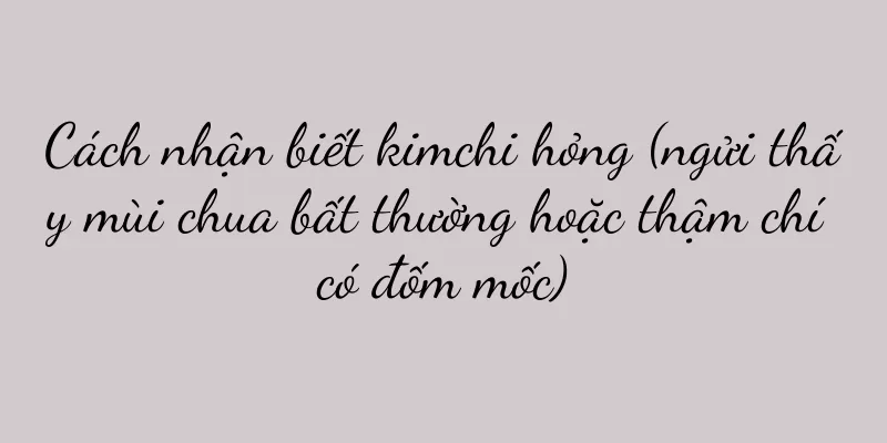 Cách nhận biết kimchi hỏng (ngửi thấy mùi chua bất thường hoặc thậm chí có đốm mốc)