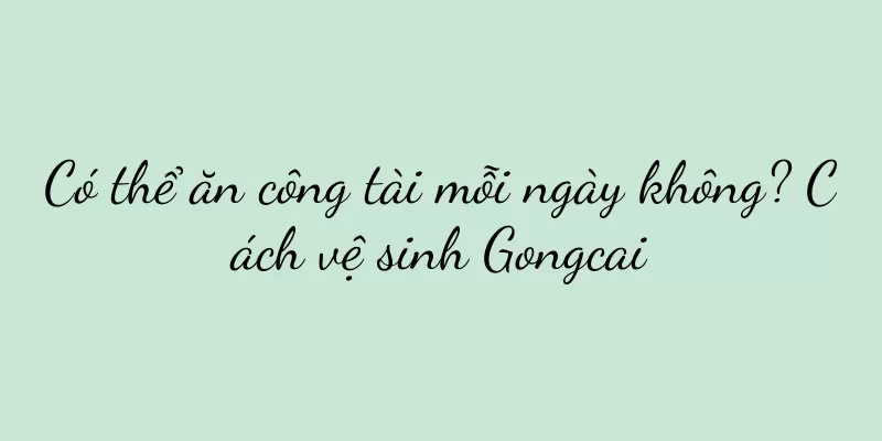 Có thể ăn công tài mỗi ngày không? Cách vệ sinh Gongcai