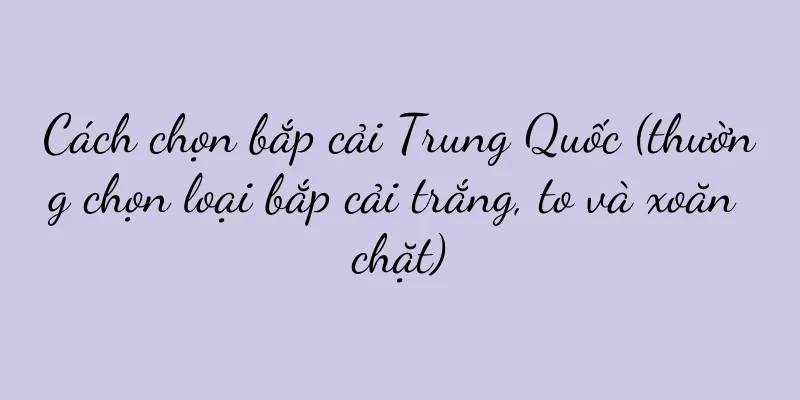 Cách chọn bắp cải Trung Quốc (thường chọn loại bắp cải trắng, to và xoăn chặt)