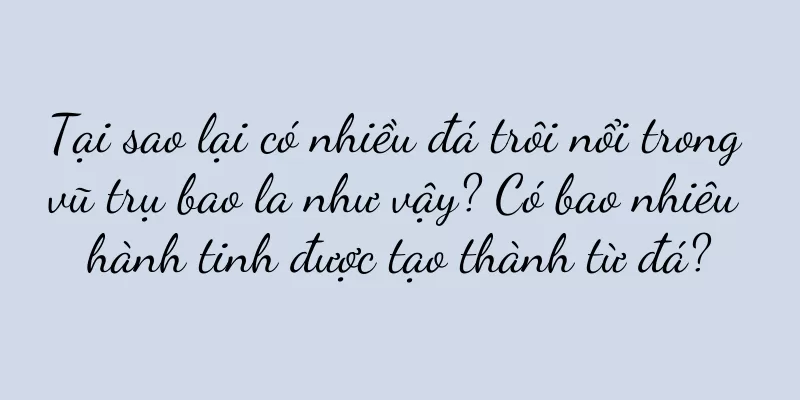 Tại sao lại có nhiều đá trôi nổi trong vũ trụ bao la như vậy? Có bao nhiêu hành tinh được tạo thành từ đá?