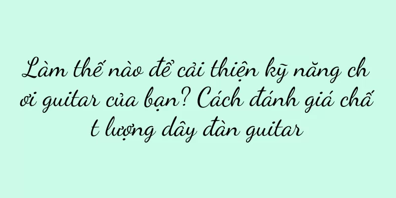 Làm thế nào để cải thiện kỹ năng chơi guitar của bạn? Cách đánh giá chất lượng dây đàn guitar