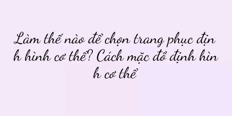 Làm thế nào để chọn trang phục định hình cơ thể? Cách mặc đồ định hình cơ thể