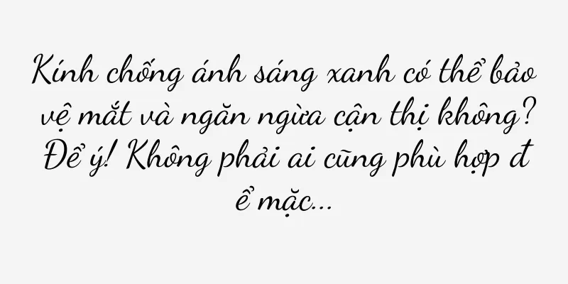 Kính chống ánh sáng xanh có thể bảo vệ mắt và ngăn ngừa cận thị không? Để ý! Không phải ai cũng phù hợp để mặc...
