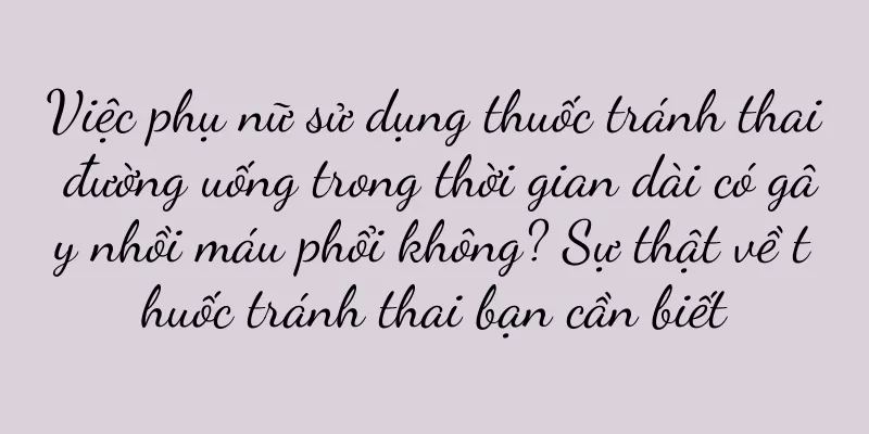 Việc phụ nữ sử dụng thuốc tránh thai đường uống trong thời gian dài có gây nhồi máu phổi không? Sự thật về thuốc tránh thai bạn cần biết