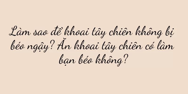 Làm sao để khoai tây chiên không bị béo ngậy? Ăn khoai tây chiên có làm bạn béo không?