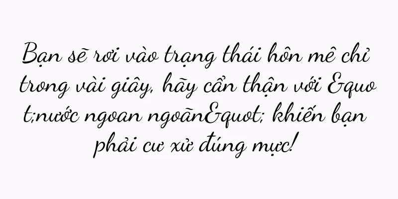 Bạn sẽ rơi vào trạng thái hôn mê chỉ trong vài giây, hãy cẩn thận với "nước ngoan ngoãn" khiến bạn phải cư xử đúng mực!