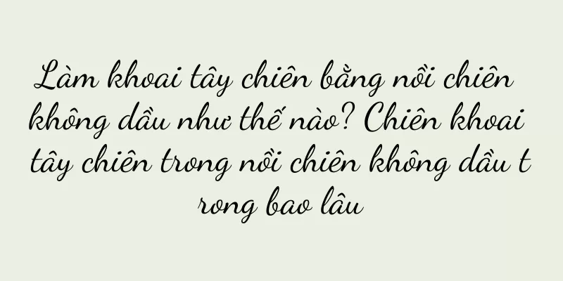 Làm khoai tây chiên bằng nồi chiên không dầu như thế nào? Chiên khoai tây chiên trong nồi chiên không dầu trong bao lâu