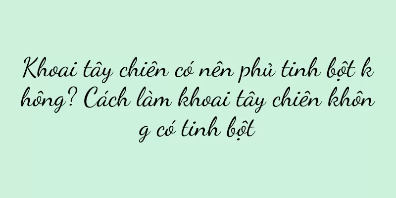 Khoai tây chiên có nên phủ tinh bột không? Cách làm khoai tây chiên không có tinh bột
