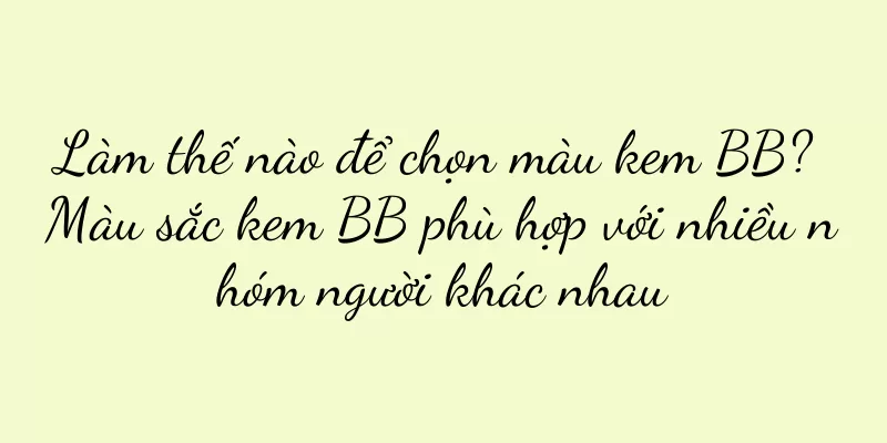 Làm thế nào để chọn màu kem BB? Màu sắc kem BB phù hợp với nhiều nhóm người khác nhau