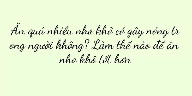 Ăn quá nhiều nho khô có gây nóng trong người không? Làm thế nào để ăn nho khô tốt hơn