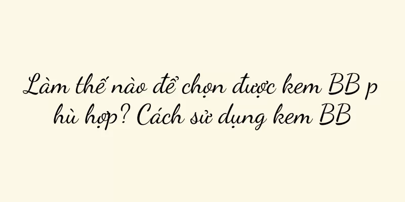 Làm thế nào để chọn được kem BB phù hợp? Cách sử dụng kem BB