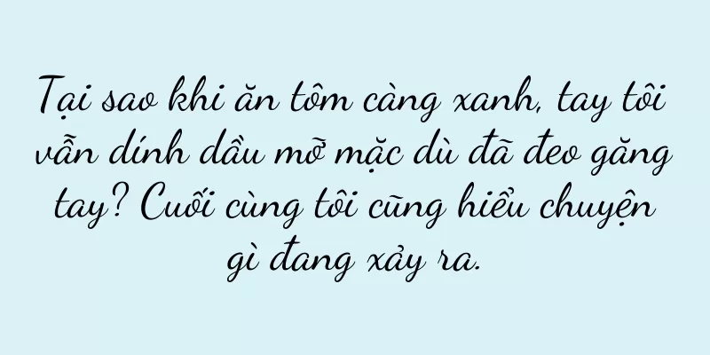 Tại sao khi ăn tôm càng xanh, tay tôi vẫn dính dầu mỡ mặc dù đã đeo găng tay? Cuối cùng tôi cũng hiểu chuyện gì đang xảy ra.