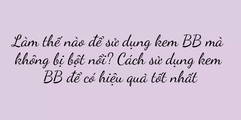 Làm thế nào để sử dụng kem BB mà không bị bột nổi? Cách sử dụng kem BB để có hiệu quả tốt nhất