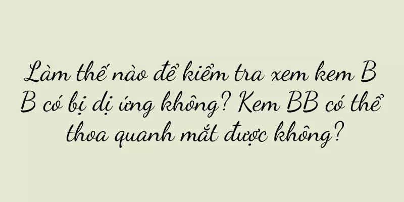 Làm thế nào để kiểm tra xem kem BB có bị dị ứng không? Kem BB có thể thoa quanh mắt được không?