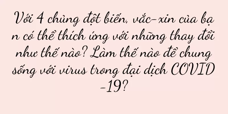 Với 4 chủng đột biến, vắc-xin của bạn có thể thích ứng với những thay đổi như thế nào? Làm thế nào để chung sống với virus trong đại dịch COVID-19?
