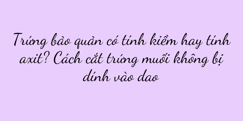 Trứng bảo quản có tính kiềm hay tính axit? Cách cắt trứng muối không bị dính vào dao